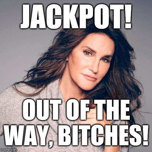 Caitlyn Jenner Photo | JACKPOT! OUT OF THE WAY, B**CHES! | image tagged in caitlyn jenner photo | made w/ Imgflip meme maker