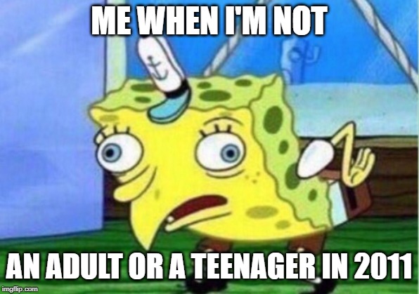 Mocking Spongebob | ME WHEN I'M NOT; AN ADULT OR A TEENAGER IN 2011 | image tagged in memes,mocking spongebob | made w/ Imgflip meme maker