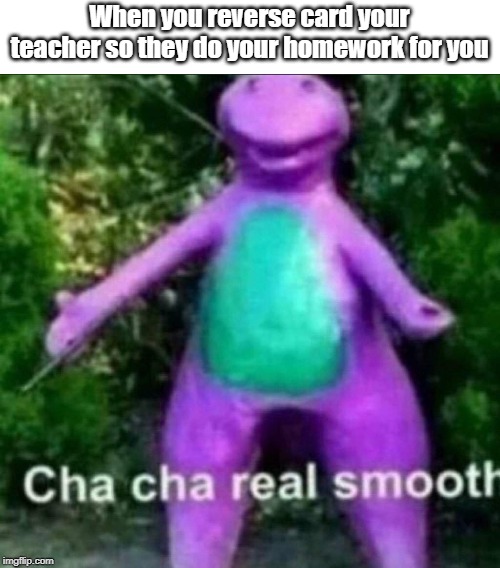 Cha Cha Real Smooth | When you reverse card your teacher so they do your homework for you | image tagged in cha cha real smooth | made w/ Imgflip meme maker