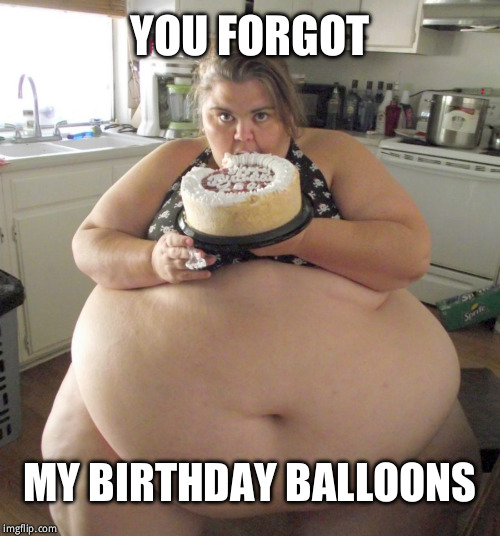 Happy Birthday Fat Girl | YOU FORGOT MY BIRTHDAY BALLOONS | image tagged in happy birthday fat girl | made w/ Imgflip meme maker