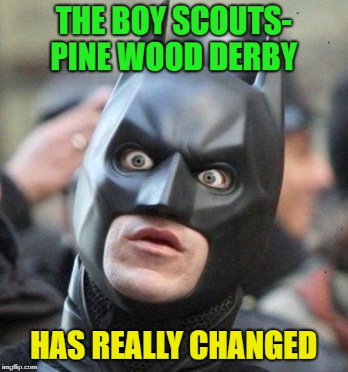 Shocked Batman | THE BOY SCOUTS- PINE WOOD DERBY HAS REALLY CHANGED | image tagged in shocked batman | made w/ Imgflip meme maker
