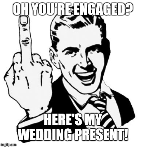 1950s Middle Finger Meme | OH YOU'RE ENGAGED? HERE'S MY WEDDING PRESENT! | image tagged in memes,1950s middle finger | made w/ Imgflip meme maker