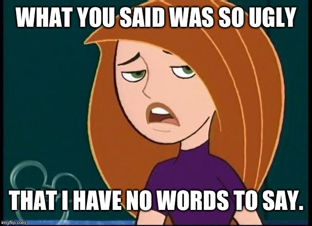 Kim has no words | WHAT YOU SAID WAS SO UGLY; THAT I HAVE NO WORDS TO SAY. | image tagged in kim possible annoyed/disgusted,hurt feelings,memes,funny,disney,kim possible | made w/ Imgflip meme maker