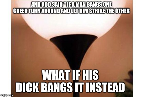Dirty | AND GOD SAID " IF A MAN BANGS ONE CHEEK TURN AROUND AND LET HIM STRIKE THE OTHER; WHAT IF HIS DICK BANGS IT INSTEAD | image tagged in dirty | made w/ Imgflip meme maker