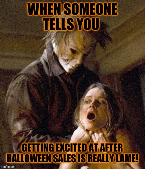You said what? | WHEN SOMEONE TELLS YOU; GETTING EXCITED AT AFTER HALLOWEEN SALES IS REALLY LAME! | image tagged in halloween,halloween sales | made w/ Imgflip meme maker