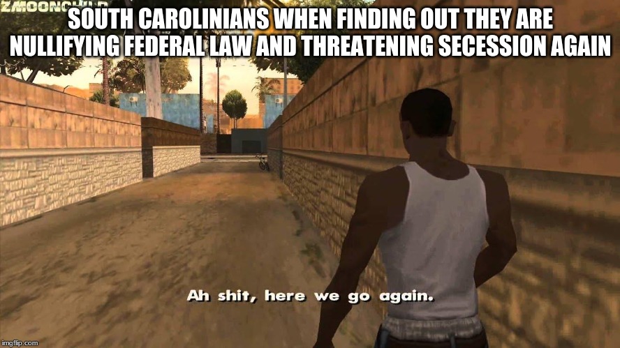 Here we go again | SOUTH CAROLINIANS WHEN FINDING OUT THEY ARE NULLIFYING FEDERAL LAW AND THREATENING SECESSION AGAIN | image tagged in here we go again | made w/ Imgflip meme maker