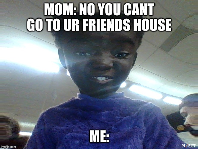 MOM: NO YOU CANT GO TO UR FRIENDS HOUSE; ME: | image tagged in memes | made w/ Imgflip meme maker