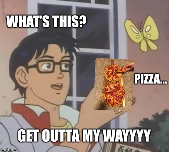 Is This A Pigeon Meme | WHAT’S THIS? PIZZA... GET OUTTA MY WAYYYY | image tagged in memes,is this a pigeon | made w/ Imgflip meme maker
