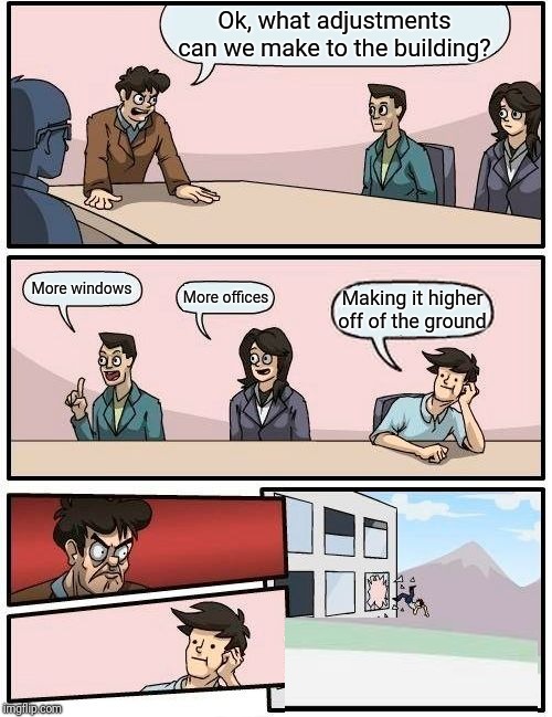 Boardroom Meeting Suggestion | Ok, what adjustments can we make to the building? More windows; More offices; Making it higher off of the ground | image tagged in memes,boardroom meeting suggestion | made w/ Imgflip meme maker