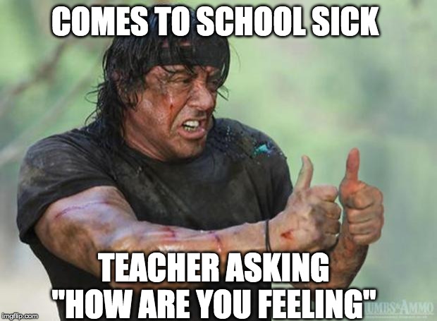 Thumbs Up Rambo | COMES TO SCHOOL SICK; TEACHER ASKING "HOW ARE YOU FEELING" | image tagged in thumbs up rambo | made w/ Imgflip meme maker