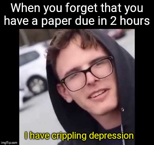 I have crippling Depression  | When you forget that you have a paper due in 2 hours; I have crippling depression | image tagged in i have crippling depression | made w/ Imgflip meme maker