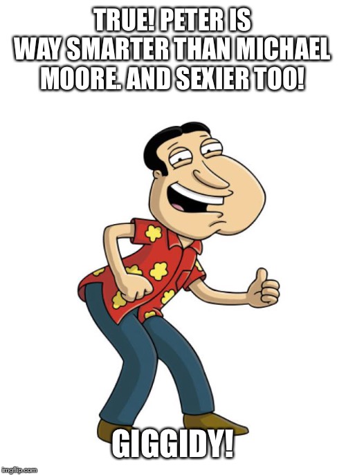 TRUE! PETER IS WAY SMARTER THAN MICHAEL MOORE. AND SEXIER TOO! GIGGIDY! | made w/ Imgflip meme maker