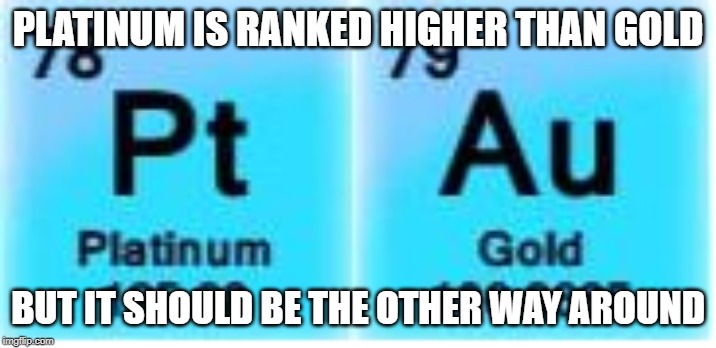 Read the periodic table | PLATINUM IS RANKED HIGHER THAN GOLD; BUT IT SHOULD BE THE OTHER WAY AROUND | image tagged in periodic table,elements,gold,platinum,ranks,memes | made w/ Imgflip meme maker