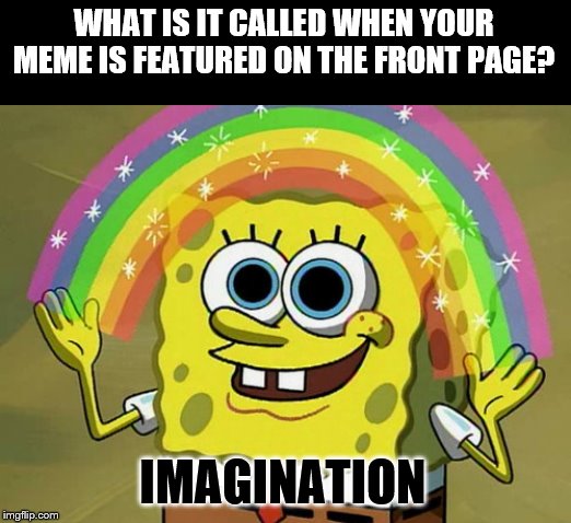 Imagination Spongebob Meme | WHAT IS IT CALLED WHEN YOUR MEME IS FEATURED ON THE FRONT PAGE? IMAGINATION | image tagged in memes,imagination spongebob | made w/ Imgflip meme maker