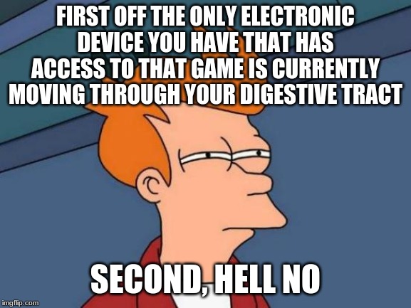 Futurama Fry Meme | FIRST OFF THE ONLY ELECTRONIC DEVICE YOU HAVE THAT HAS ACCESS TO THAT GAME IS CURRENTLY MOVING THROUGH YOUR DIGESTIVE TRACT SECOND, HELL NO | image tagged in memes,futurama fry | made w/ Imgflip meme maker