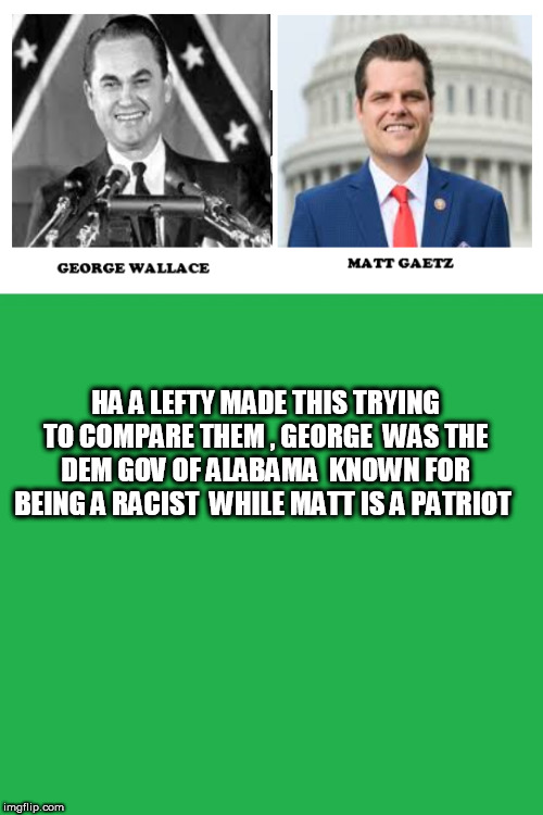 HA A LEFTY MADE THIS TRYING TO COMPARE THEM , GEORGE  WAS THE DEM GOV OF ALABAMA  KNOWN FOR BEING A RACIST  WHILE MATT IS A PATRIOT | image tagged in green screen,dims | made w/ Imgflip meme maker