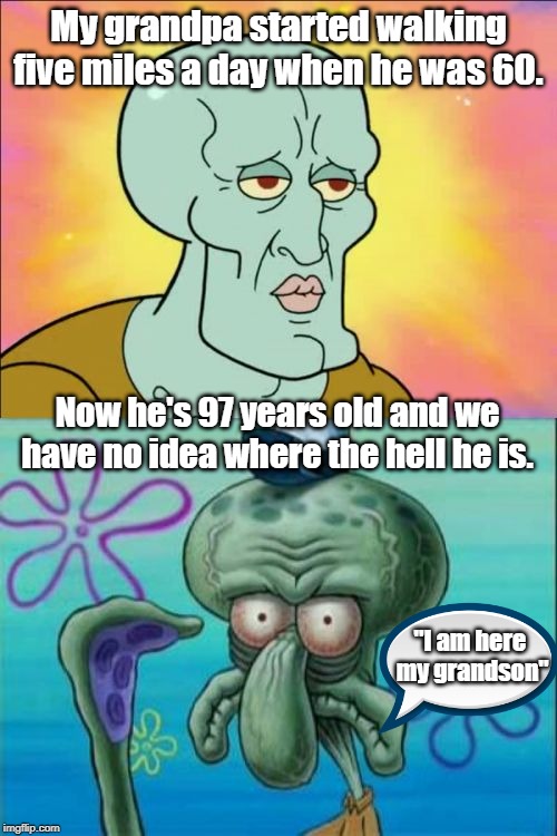 Squidward Meme | My grandpa started walking five miles a day when he was 60. Now he's 97 years old and we have no idea where the hell he is. "I am here 
my grandson" | image tagged in memes,squidward | made w/ Imgflip meme maker