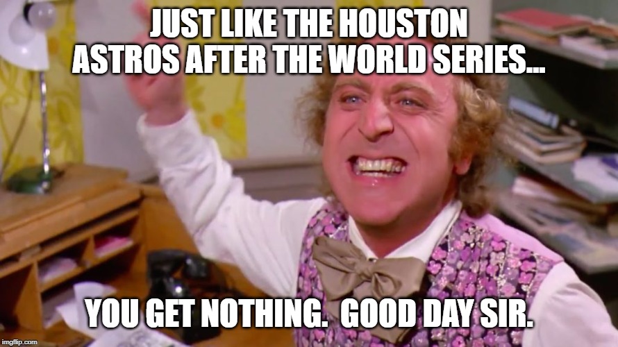 Willy Wonka you get nothing | JUST LIKE THE HOUSTON ASTROS AFTER THE WORLD SERIES... YOU GET NOTHING.  GOOD DAY SIR. | image tagged in willy wonka you get nothing | made w/ Imgflip meme maker