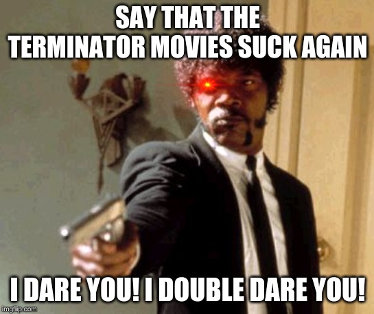Enraged T-888 | SAY THAT THE TERMINATOR MOVIES SUCK AGAIN; I DARE YOU! I DOUBLE DARE YOU! | image tagged in terminator,pulp fiction,shitpost | made w/ Imgflip meme maker