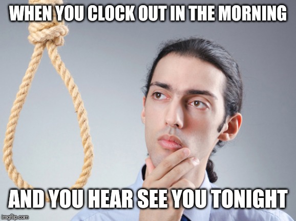 Depressed night shift worker | WHEN YOU CLOCK OUT IN THE MORNING; AND YOU HEAR SEE YOU TONIGHT | image tagged in noose | made w/ Imgflip meme maker