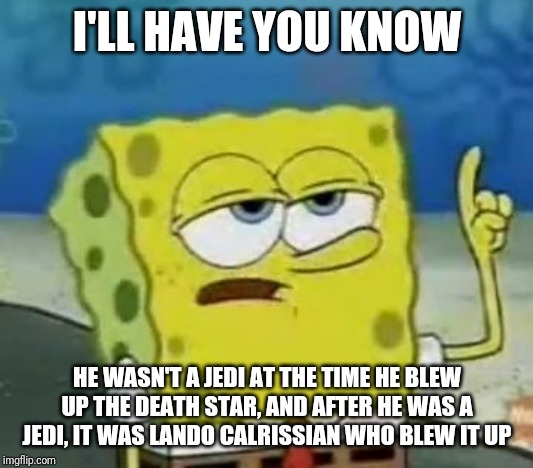 I'll Have You Know Spongebob Meme | I'LL HAVE YOU KNOW HE WASN'T A JEDI AT THE TIME HE BLEW UP THE DEATH STAR, AND AFTER HE WAS A JEDI, IT WAS LANDO CALRISSIAN WHO BLEW IT UP | image tagged in memes,ill have you know spongebob | made w/ Imgflip meme maker