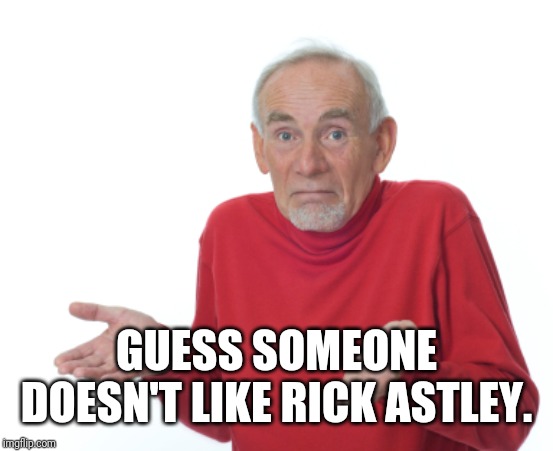 Guess I'll die  | GUESS SOMEONE DOESN'T LIKE RICK ASTLEY. | image tagged in guess i'll die | made w/ Imgflip meme maker