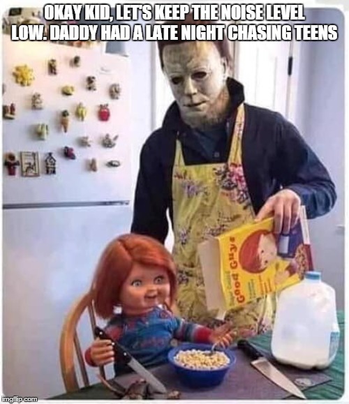Daddy myers | OKAY KID, LET'S KEEP THE NOISE LEVEL LOW. DADDY HAD A LATE NIGHT CHASING TEENS | image tagged in michael myers,chucky,breakfast | made w/ Imgflip meme maker