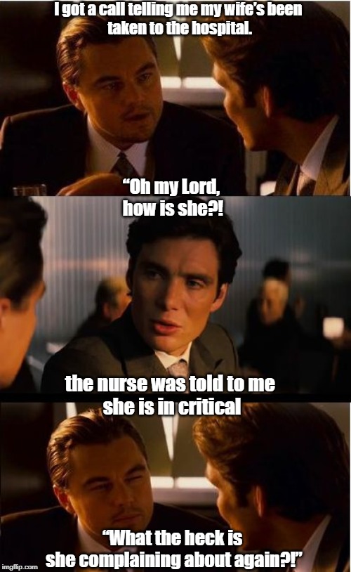 Inception Meme | I got a call telling me my wife’s been 
taken to the hospital. “Oh my Lord,
 how is she?! the nurse was told to me 
she is in critical; “What the heck is 
she complaining about again?!” | image tagged in memes,inception | made w/ Imgflip meme maker