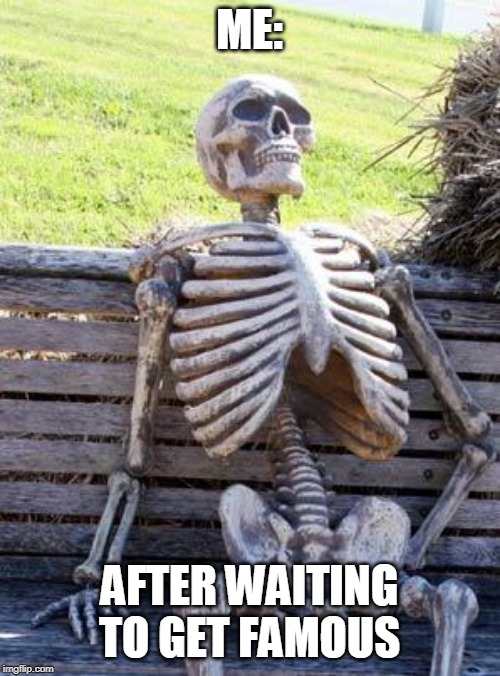 Waiting Skeleton Meme | ME:; AFTER WAITING TO GET FAMOUS | image tagged in memes,waiting skeleton | made w/ Imgflip meme maker