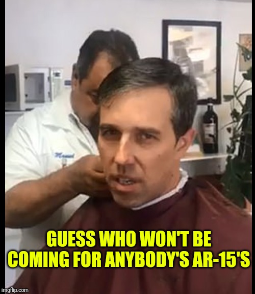 Beto | GUESS WHO WON'T BE COMING FOR ANYBODY'S AR-15'S | image tagged in beto | made w/ Imgflip meme maker