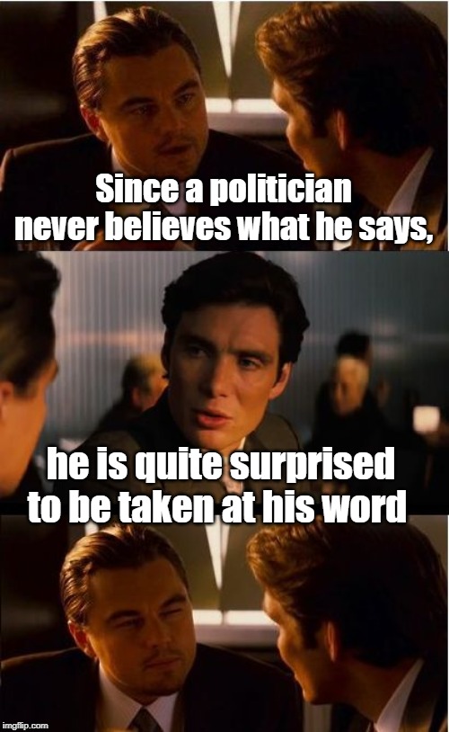 Inception Meme | Since a politician never believes what he says, he is quite surprised to be taken at his word | image tagged in memes,inception | made w/ Imgflip meme maker