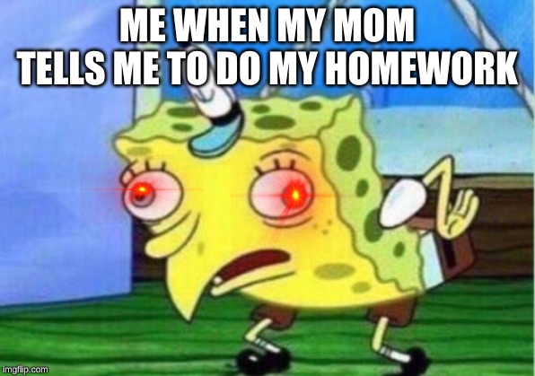 Mocking Spongebob | ME WHEN MY MOM TELLS ME TO DO MY HOMEWORK | image tagged in memes,mocking spongebob | made w/ Imgflip meme maker