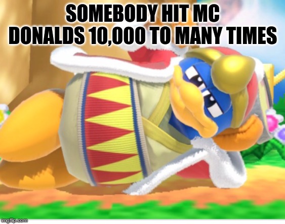 King dedede | SOMEBODY HIT MC DONALDS 10,000 TO MANY TIMES | image tagged in king dedede | made w/ Imgflip meme maker