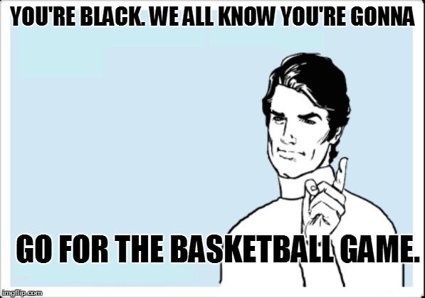 YOU'RE BLACK. WE ALL KNOW YOU'RE GONNA GO FOR THE BASKETBALL GAME. | made w/ Imgflip meme maker