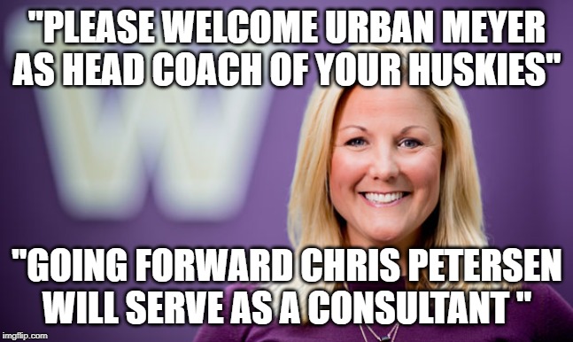 "PLEASE WELCOME URBAN MEYER AS HEAD COACH OF YOUR HUSKIES"; "GOING FORWARD CHRIS PETERSEN WILL SERVE AS A CONSULTANT " | made w/ Imgflip meme maker