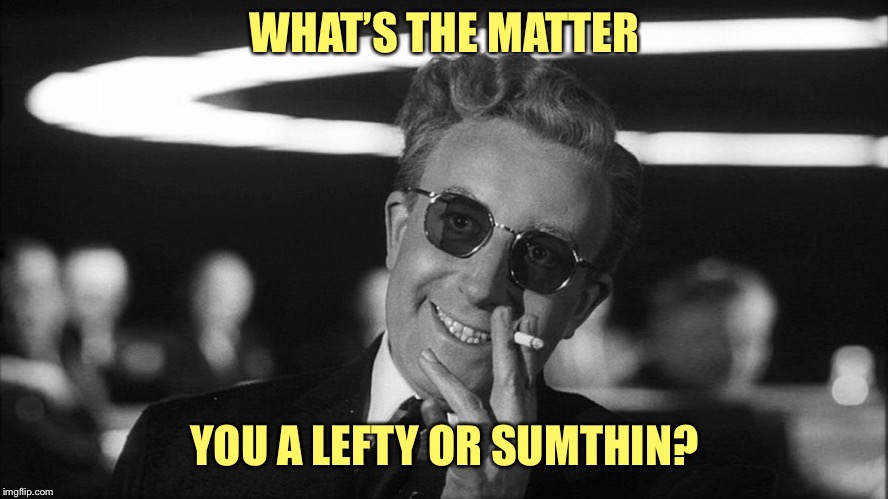 Doctor Strangelove says... | WHAT’S THE MATTER YOU A LEFTY OR SUMTHIN? | image tagged in doctor strangelove says | made w/ Imgflip meme maker