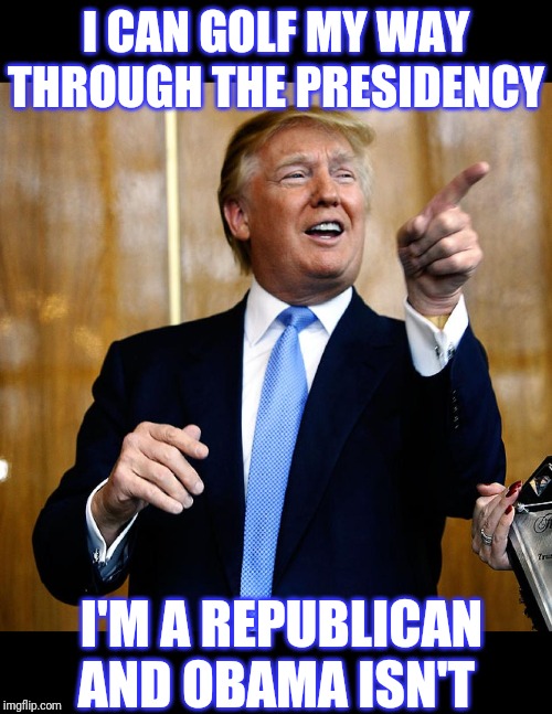 Donal Trump Birthday | I CAN GOLF MY WAY THROUGH THE PRESIDENCY I'M A REPUBLICAN AND OBAMA ISN'T | image tagged in donal trump birthday | made w/ Imgflip meme maker