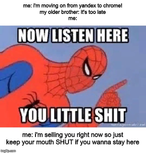Now listen you little shit |  me: i'm moving on from yandex to chrome!
my older brother: it's too late
me:; me: i'm selling you right now so just keep your mouth SHUT if you wanna stay here | image tagged in now listen you little shit | made w/ Imgflip meme maker