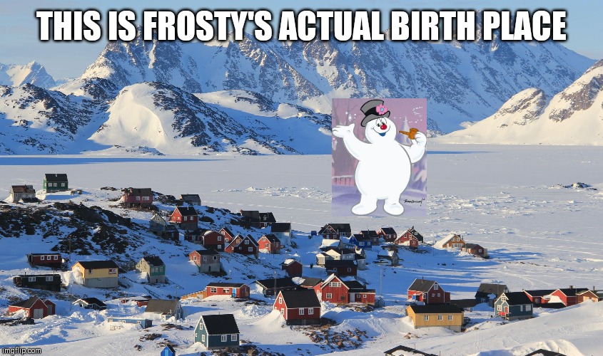 Even though it isn't Christmas, there should be some memes to spread the cheer | THIS IS FROSTY'S ACTUAL BIRTH PLACE | image tagged in fun fact greenland,frosty the snowman,frosty,memes | made w/ Imgflip meme maker
