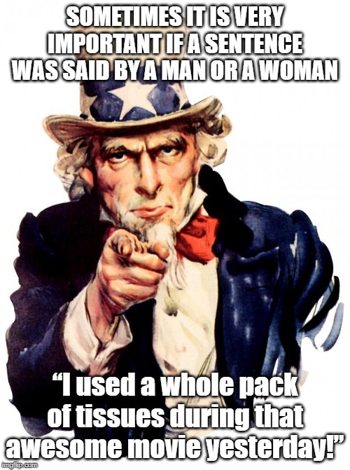 Uncle Sam Meme | SOMETIMES IT IS VERY IMPORTANT IF A SENTENCE WAS SAID BY A MAN OR A WOMAN; “I used a whole pack of tissues during that awesome movie yesterday!” | image tagged in memes,uncle sam | made w/ Imgflip meme maker