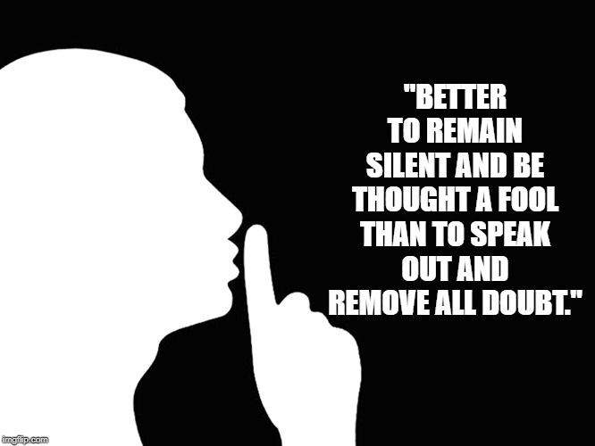 Silent | "BETTER TO REMAIN SILENT AND BE THOUGHT A FOOL THAN TO SPEAK OUT AND REMOVE ALL DOUBT." | image tagged in quotes | made w/ Imgflip meme maker