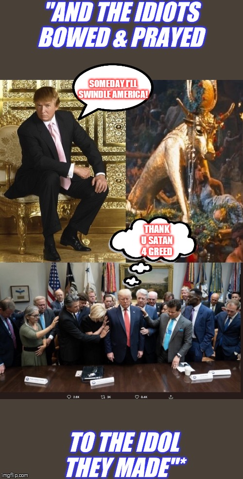 The Cult of Celebrity,The GOP & Holy Hypocrisy | "AND THE IDIOTS BOWED & PRAYED; SOMEDAY I'LL SWINDLE AMERICA! THANK U SATAN 4 GREED; TO THE IDOL THEY MADE"* | image tagged in trump the new golden calf,conservative hypocrisy,evangelicals | made w/ Imgflip meme maker