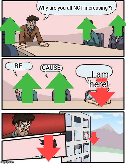 Boardroom Meeting Suggestion | Why are you all NOT increasing?? BE; CAUSE; I am here! | image tagged in memes,boardroom meeting suggestion | made w/ Imgflip meme maker