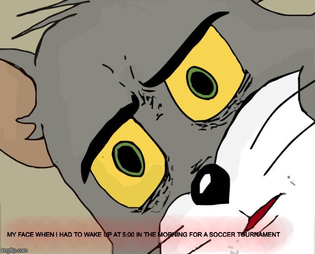 Unsettled Tom Meme | MY FACE WHEN I HAD TO WAKE UP AT 5:00 IN THE MORNING FOR A SOCCER TOURNAMENT | image tagged in memes,unsettled tom | made w/ Imgflip meme maker