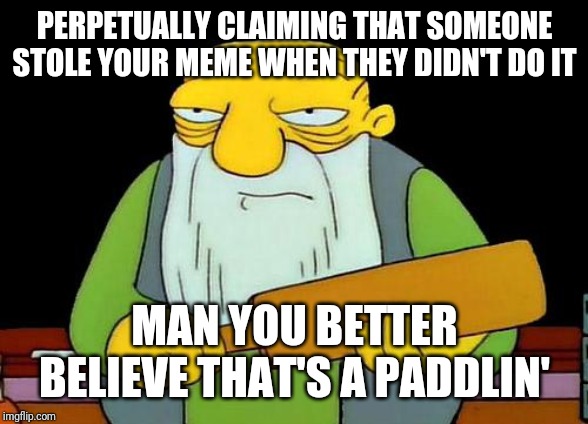 No  seriously - b4 u blame someone for stealing your memes u better know if they stole it from u or not and who ur up against | PERPETUALLY CLAIMING THAT SOMEONE STOLE YOUR MEME WHEN THEY DIDN'T DO IT; MAN YOU BETTER BELIEVE THAT'S A PADDLIN' | image tagged in memes,that's a paddlin',funny memes,savage memes | made w/ Imgflip meme maker