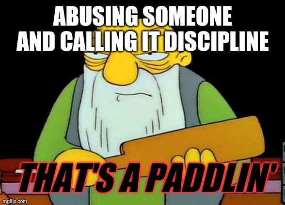 Its not ok to abuse another person in any kind of way whatsoever and call it discipline so don't do it!!! | ABUSING SOMEONE AND CALLING IT DISCIPLINE; THAT'S A PADDLIN' | image tagged in memes,that's a paddlin' | made w/ Imgflip meme maker
