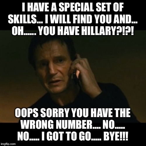 Liam Neeson Taken | I HAVE A SPECIAL SET OF SKILLS... I WILL FIND YOU AND... OH...... YOU HAVE HILLARY?!?! OOPS SORRY YOU HAVE THE WRONG NUMBER.... NO..... NO..... I GOT TO GO..... BYE!!! | image tagged in memes,liam neeson taken | made w/ Imgflip meme maker