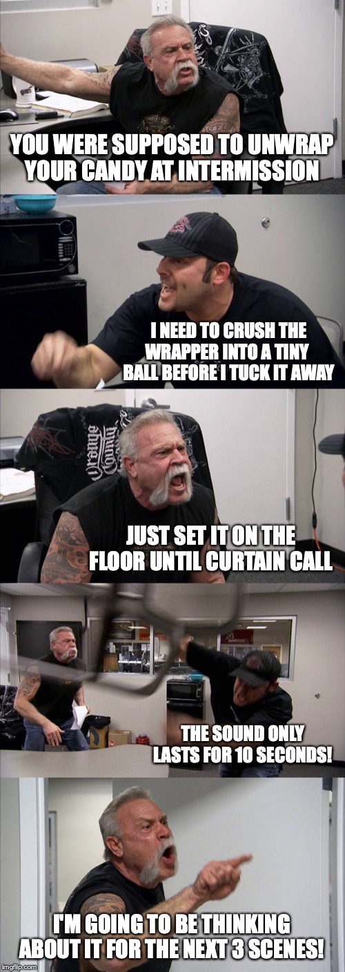 American Chopper Argument Meme | YOU WERE SUPPOSED TO UNWRAP YOUR CANDY AT INTERMISSION; I NEED TO CRUSH THE WRAPPER INTO A TINY  BALL BEFORE I TUCK IT AWAY; JUST SET IT ON THE FLOOR UNTIL CURTAIN CALL; THE SOUND ONLY LASTS FOR 10 SECONDS! I'M GOING TO BE THINKING ABOUT IT FOR THE NEXT 3 SCENES! | image tagged in memes,american chopper argument | made w/ Imgflip meme maker