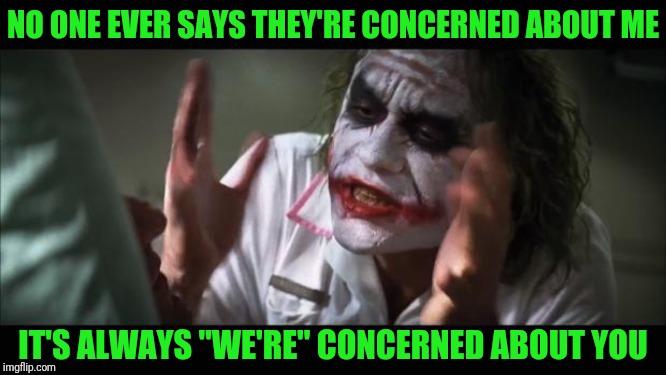 And everybody loses their minds | NO ONE EVER SAYS THEY'RE CONCERNED ABOUT ME; IT'S ALWAYS "WE'RE" CONCERNED ABOUT YOU | image tagged in memes,and everybody loses their minds | made w/ Imgflip meme maker