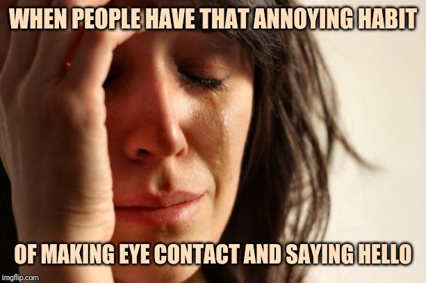 First world introvert problems | WHEN PEOPLE HAVE THAT ANNOYING HABIT; OF MAKING EYE CONTACT AND SAYING HELLO | image tagged in memes,first world problems | made w/ Imgflip meme maker